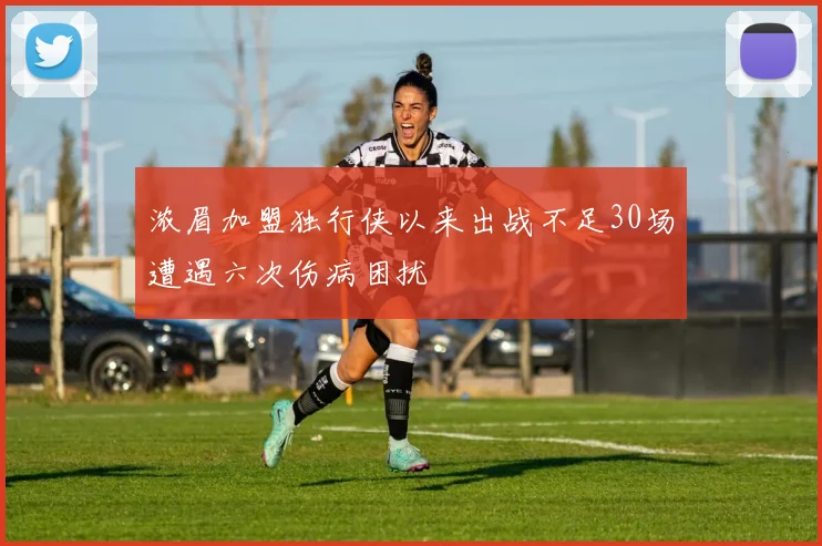 浓眉加盟独行侠以来出战不足30场遭遇六次伤病困扰