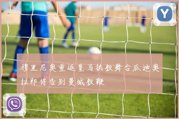穆里尼奥重返皇马执教舞台瓜迪奥拉即将告别曼城教鞭