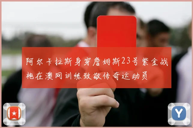 阿尔卡拉斯身穿詹姆斯23号紫金战袍在澳网训练致敬传奇运动员