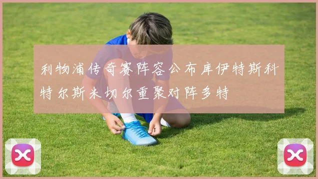 利物浦传奇赛阵容公布库伊特斯科特尔斯米切尔重聚对阵多特