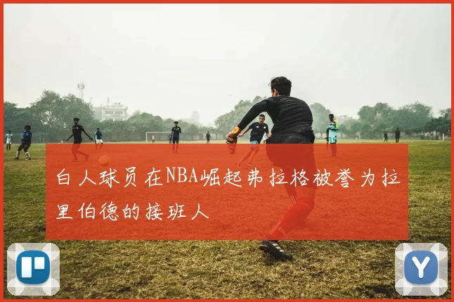 白人球员在NBA崛起弗拉格被誉为拉里伯德的接班人