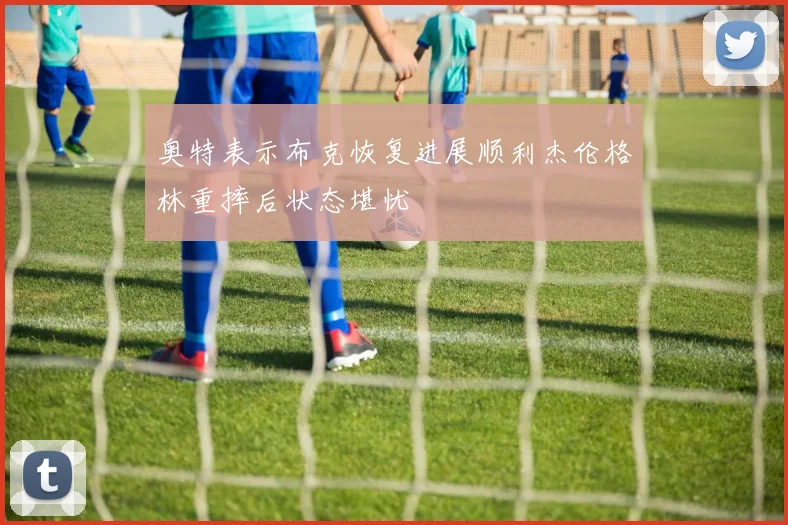 奥特表示布克恢复进展顺利杰伦格林重摔后状态堪忧