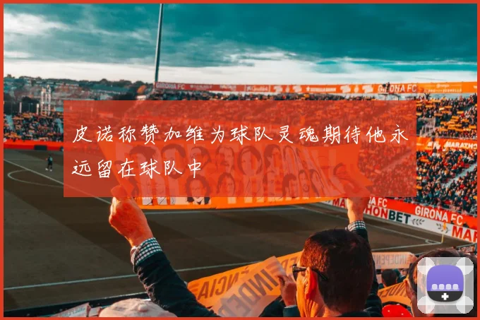 皮诺称赞加维为球队灵魂期待他永远留在球队中