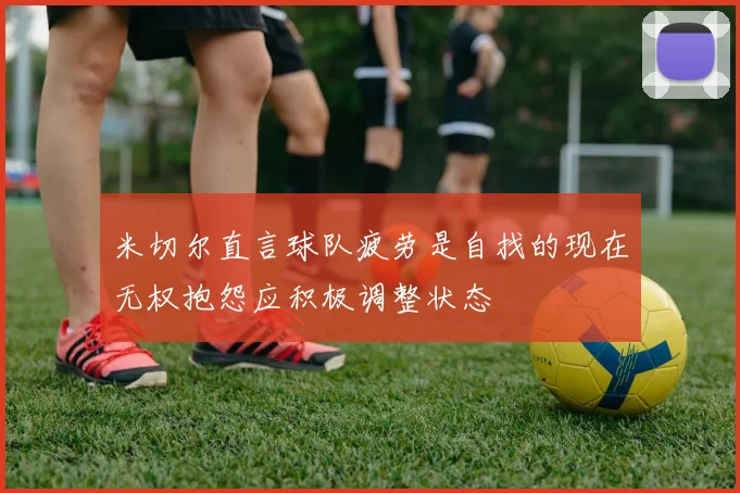 米切尔直言球队疲劳是自找的现在无权抱怨应积极调整状态