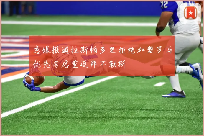 意媒报道拉斯帕多里拒绝加盟罗马优先考虑重返那不勒斯