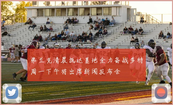 弗兰克清晨抵达基地全力备战多特周一下午将出席新闻发布会