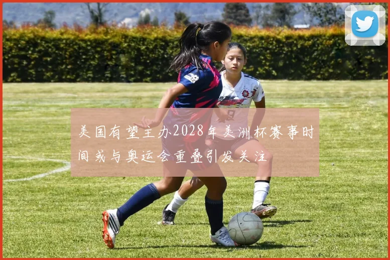 美国有望主办2028年美洲杯赛事时间或与奥运会重叠引发关注
