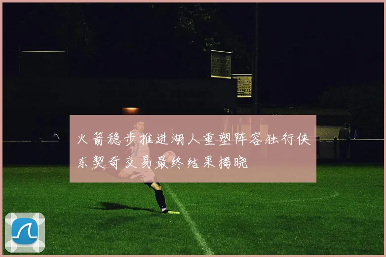 火箭稳步推进湖人重塑阵容独行侠东契奇交易最终结果揭晓