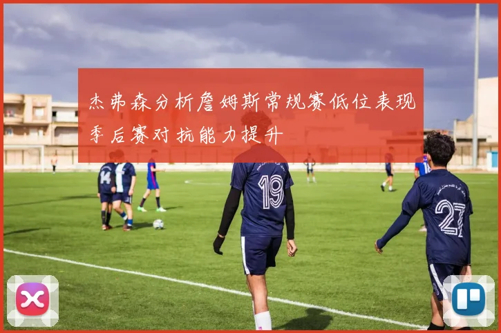杰弗森分析詹姆斯常规赛低位表现季后赛对抗能力提升