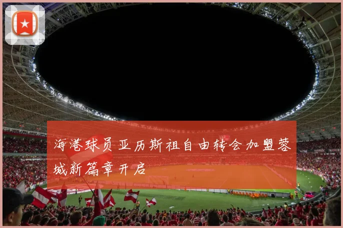 海港球员亚历斯祖自由转会加盟蓉城新篇章开启