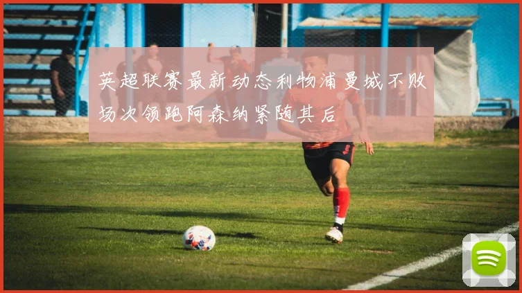英超联赛最新动态利物浦曼城不败场次领跑阿森纳紧随其后