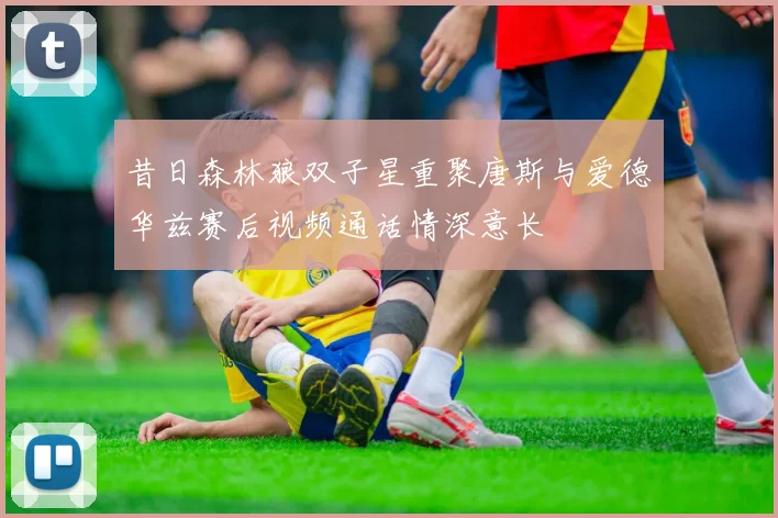 昔日森林狼双子星重聚唐斯与爱德华兹赛后视频通话情深意长