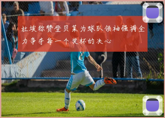 杜埃称赞登贝莱为球队领袖强调全力争夺每一个奖杯的决心