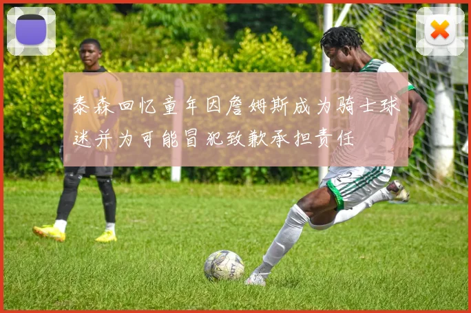 泰森回忆童年因詹姆斯成为骑士球迷并为可能冒犯致歉承担责任