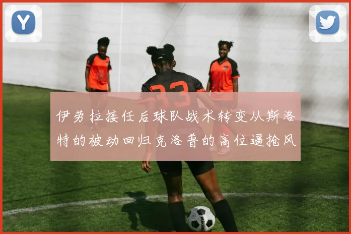 伊劳拉接任后球队战术转变从斯洛特的被动回归克洛普的高位逼抢风格